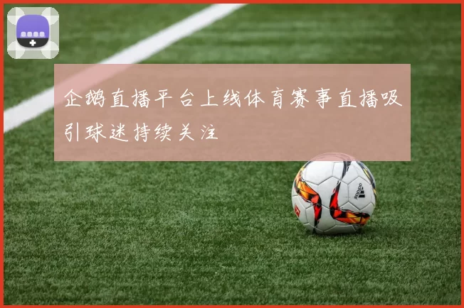 企鹅直播平台上线体育赛事直播吸引球迷持续关注